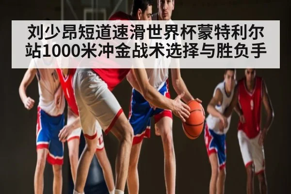 刘少昂短道速滑世界杯蒙特利尔站1000米冲金战术选择与胜负手