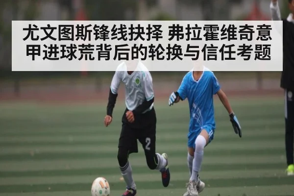 尤文图斯锋线抉择 弗拉霍维奇意甲进球荒背后的轮换与信任考题