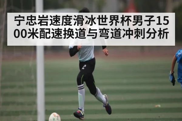 宁忠岩速度滑冰世界杯男子1500米配速换道与弯道冲刺分析