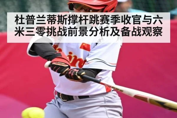 杜普兰蒂斯撑杆跳赛季收官与六米三零挑战前景分析及备战观察