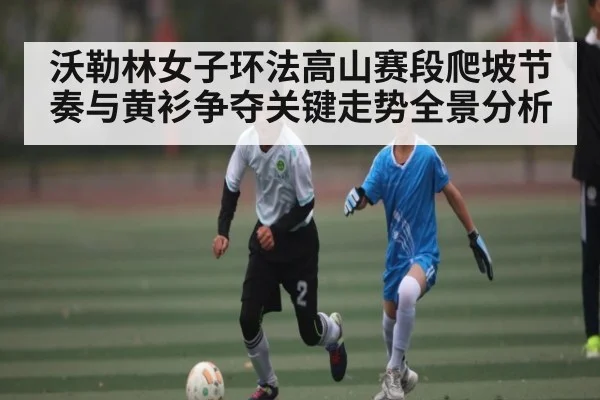 沃勒林女子环法高山赛段爬坡节奏与黄衫争夺关键走势全景分析